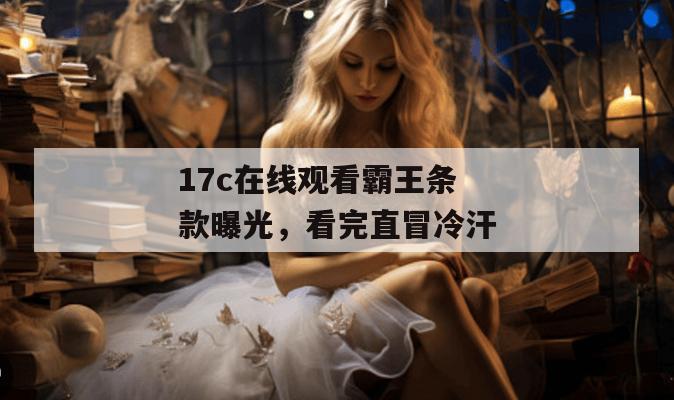 17c在线观看霸王条款曝光，看完直冒冷汗