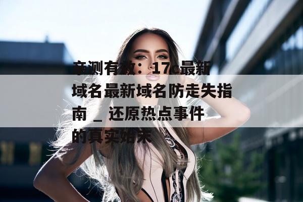 亲测有效：17c最新域名最新域名防走失指南 _ 还原热点事件的真实始末