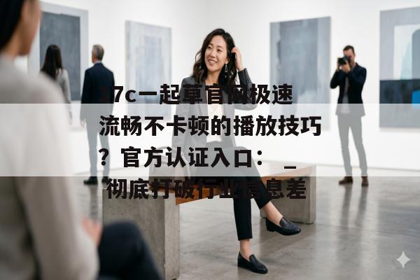 17c一起草官网极速流畅不卡顿的播放技巧？官方认证入口： _ 彻底打破行业信息差