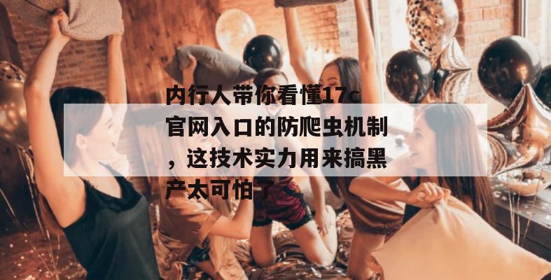 内行人带你看懂17c官网入口的防爬虫机制，这技术实力用来搞黑产太可怕了