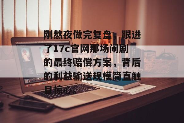 刚熬夜做完复盘,跟进了17c官网那场闹剧的最终赔偿方案,背后的利益输送规模简直触目惊心。