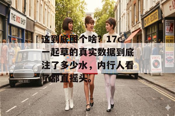 这到底图个啥?17c一起草的真实数据到底注了多少水,内行人看了都直摇头。