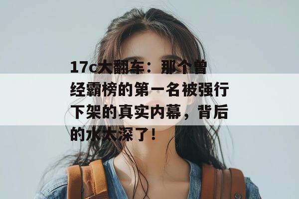 17c大翻车：那个曾经霸榜的第一名被强行下架的真实内幕，背后的水太深了！