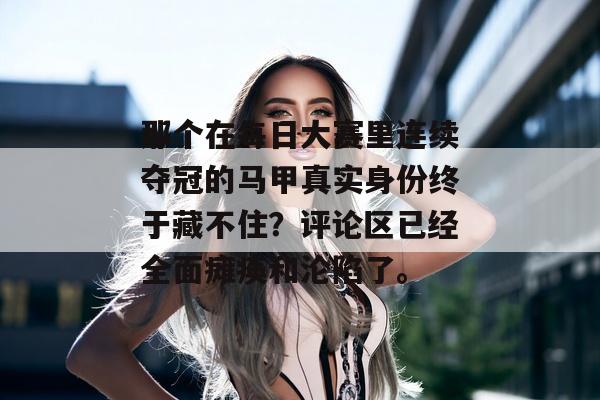那个在每日大赛里连续夺冠的马甲真实身份终于藏不住？评论区已经全面瘫痪和沦陷了。