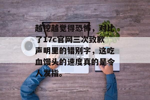 越挖越觉得恐怖，对比了17c官网三次致歉声明里的错别字，这吃血馒头的速度真的是令人发指。