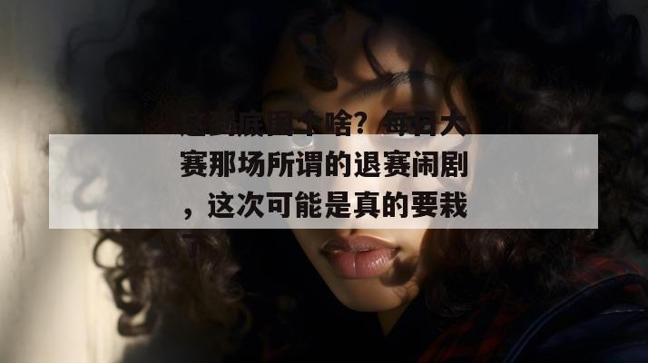 这到底图个啥？每日大赛那场所谓的退赛闹剧，这次可能是真的要栽了。