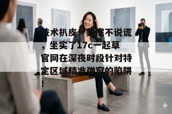 技术扒皮！数据不说谎，坐实了17c一起草官网在深夜时段针对特定区域精准弹窗的陷阱！